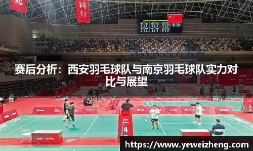 赛后分析:西安羽毛球队与南京羽毛球队实力对比与展望