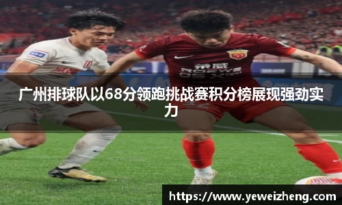 广州排球队以68分领跑挑战赛积分榜展现强劲实力