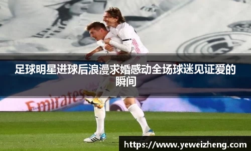 足球明星进球后浪漫求婚感动全场球迷见证爱的瞬间